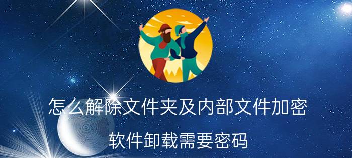 怎么解除文件夹及内部文件加密 软件卸载需要密码，怎么解决？